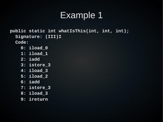 Example 1
public static int whatIsThis(int, int, int);
  Signature: (III)I
  Code:
    0: iload_0
    1: iload_1
    2: iadd
    3: istore_3
    4: iload_3
    5: iload_2
    6: iadd
    7: istore_3
    8: iload_3
    9: ireturn
 