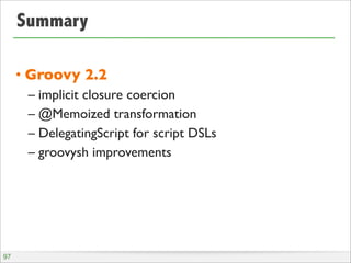 Summary
• Groovy 2.2
– implicit closure coercion
– @Memoized transformation
– DelegatingScript for script DSLs
– groovysh improvements
97
 
