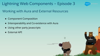 Lightning Web Components – Episode 3
● Component Composition
● Interoperability and Co-existence with Aura
● Using other party javascripts
● External API
Working with Aura and External Resources
 