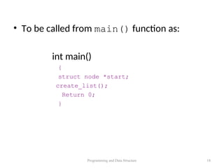 • To be called from main() function as:
int main()
{
struct node *start;
create_list();
Return 0;
}
Programming and Data Structure 18
 