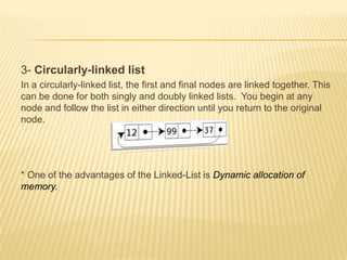 3- Circularly-linked listIn a circularly-linked list, the first and final nodes are linked together. This can be done for both singly and doubly linked lists.  You begin at any node and follow the list in either direction until you return to the original node. * One of the advantages of the Linked-List is Dynamic allocation of memory.