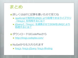 まとめ
 詳しくは@ITに記事を書いたので見てね
    JavaScriptで配列をLINQにより処理できるライブラリ
     「linq.js」を利用するには？
    jQueryと「linq.js」を連携させてDOMをLINQにより
     処理するには？

 ダウンロードはCodePlexから
    http://linqjs.codeplex.com/

 NuGetからも入れられます
    linq.js, linq.js-jQuery, linq.js-Binding
 
