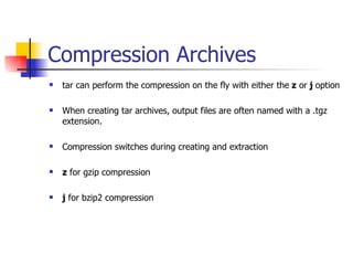 Compression Archives tar can perform the compression on the fly with either the  z  or  j  option When creating tar archives, output files are often named with a .tgz extension. Compression switches during creating and extraction z  for gzip compression j  for bzip2 compression 