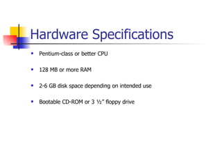 Hardware Specifications Pentium-class or better CPU 128 MB or more RAM 2-6 GB disk space depending on intended use Bootable CD-ROM or 3 ½” floppy drive 