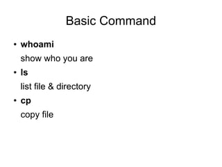Basic Command
●   whoami
    show who you are
●   ls
    list file & directory
●   cp
    copy file
 