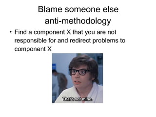 Blame someone else
anti-methodology
●
Find a component X that you are not
responsible for and redirect problems to
component X
 
