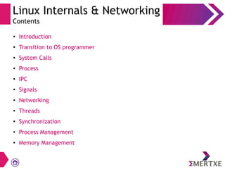 Linux Internals & Networking
Contents
● Introduction
● Transition to OS programmer
● System Calls
● Process
● IPC
●
Signals
● Networking
● Threads
● Synchronization
● Process Management
● Memory Management
 