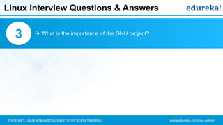 www.edureka.co/linux-adminEDUREKA’S LINUX ADMINISTRATION CERTIFICATION TRAINING
Linux Interview Questions & Answers
 What is the importance of the GNU project?3
 