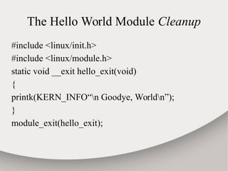 The Hello World Module Cleanup
#include <linux/init.h>
#include <linux/module.h>
static void __exit hello_exit(void)
{
printk(KERN_INFO“n Goodye, Worldn”);
}
module_exit(hello_exit);
 