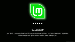 Linux Mint is a community-driven Linux distribution that is based on Ubuntu. It strives to be a modern, elegant and
comfortable operating system which is powerful as well as easy to use.
What is LINUX MINT?
www.edureka.co
 