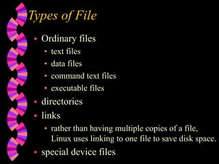 Types of File
 Ordinary files
• text files
• data files
• command text files
• executable files
 directories
 links
• rather than having multiple copies of a file,
Linux uses linking to one file to save disk space.
 special device files
 