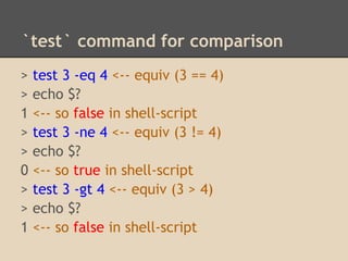`test` command for comparison
>   test 3 -eq 4 <-- equiv (3 == 4)
>   echo $?
1   <-- so false in shell-script
>   test 3 -ne 4 <-- equiv (3 != 4)
>   echo $?
0   <-- so true in shell-script
>   test 3 -gt 4 <-- equiv (3 > 4)
>   echo $?
1   <-- so false in shell-script
 