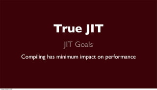 True JIT
                                           JIT Goals
                           Compiling has minimum impact on performance




Tuesday, October 6, 2009
 