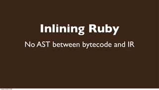 Inlining Ruby
                           No AST between bytecode and IR




Tuesday, October 6, 2009
 