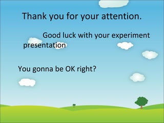Thank you for your attention.
Good luck with your experiment
presentation
You gonna be OK right?

 