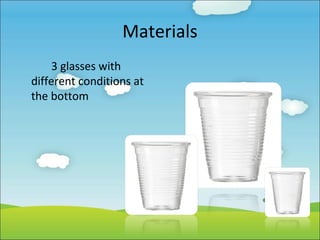 Materials
3 glasses with
different conditions at
the bottom

 
