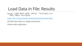 Load Data in File: Results
mysql> LOAD DATA LOCAL INFILE 'TestTable.csv'
INTO TABLE TestTable;
https://dev.mysql.com/doc/refman/8.0/en/load-data.html
Flat-file data load in a single transaction.
Works with replication.
 