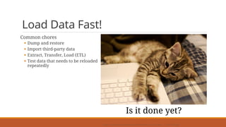 Load Data Fast!
Common chores
§ Dump and restore
§ Import third-party data
§ Extract, Transfer, Load (ETL)
§ Test data that needs to be reloaded
repeatedly
https://commons.wikimedia.org/wiki/File:Kitten_with_laptop_-_278017185.jpg
Is it done yet?
 