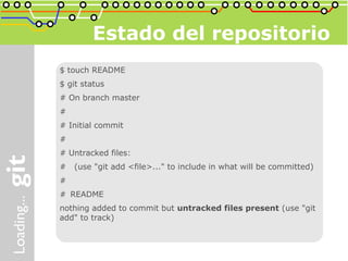 Estado del repositorio
$ touch README
$ git status
# On branch master
#
# Initial commit
#
# Untracked files:
#   (use "git add <file>..." to include in what will be committed)
#
# README
nothing added to commit but untracked files present (use "git
add" to track)
 