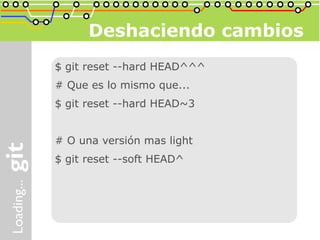 Deshaciendo cambios
$ git reset --hard HEAD^^^
# Que es lo mismo que...
$ git reset --hard HEAD~3


# O una versión mas light
$ git reset --soft HEAD^
 