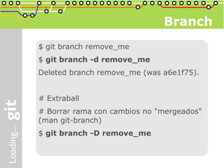 Branch
$ git branch remove_me
$ git branch -d remove_me
Deleted branch remove_me (was a6e1f75).


# Extraball
# Borrar rama con cambios no "mergeados"
(man git-branch)
$ git branch -D remove_me
 