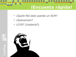 ¡Encuesta rápida!
●
    ¿Quién NO está usando un SCM?
●
    ¿Subversion?
●
    ¿CVS? (¿todavía?)
 