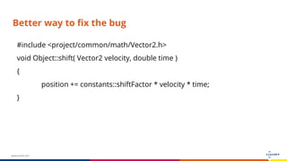 www.luxoft.com
Better way to fix the bug
#include <project/common/math/Vector2.h>
void Object::shift( Vector2 velocity, double time )
{
position += constants::shiftFactor * velocity * time;
}
 