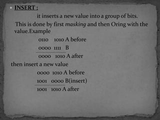 INSERT :                it inserts a new value into a group of bits.    This is done by first masking and then Oring with the value.Example                    0110    1010 A before                    0000  1111   B                    0000   1010 A after then insert a new value                   0000  1010 A before                   1001   0000 B(insert)                   1001   1010 A after