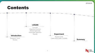 Contents
2019-04-09
2
Introduction
Research Trend
Review
LSGAN
Concept
Objective Function
Global Optimality
Parameter Selection
Results Experiment
Source Code
Celeb-A(DCGAN, LSGAN)
Summary
 