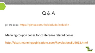 Q&A
get the code: https://github.com/thelabdude/lsrdublin

Manning	
  coupon	
  codes	
  for	
  conference	
  related	
  books:	
  
	
  
h"p://deals.manningpublica8ons.com/Revolu8onsEU2013.html	
  

 