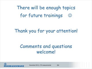 There will be enough topics
  for future trainings                          


Thank you for your attention!


  Comments and questions
        welcome!

      November 2012 | LTE measurements|   294
 