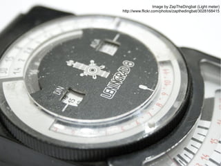 Image by ZapTheDingbat (Light meter)
http://www.flickr.com/photos/zapthedingbat/3028168415

 