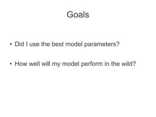 Goals

●

Did I use the best model parameters?

●

How well will my model perform in the wild?

 