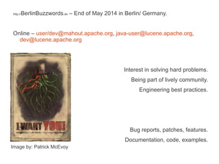 BerlinBuzzwords.de – End of May 2014 in Berlin/ Germany.

http://

Online – user/dev@mahout.apache.org, java-user@lucene.apache.org,
dev@lucene.apache.org

Interest in solving hard problems.
Being part of lively community.
Engineering best practices.

Bug reports, patches, features.
Documentation, code, examples.
Image by: Patrick McEvoy

 