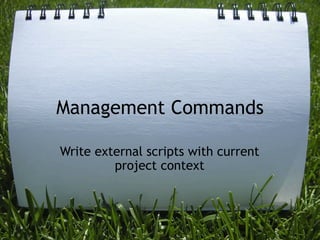 Management Commands

Write external scripts with current
         project context
 