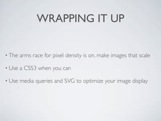 WRAPPING IT UP


• The   arms race for pixel density is on, make images that scale

• Use   a CSS3 when you can

• Use   media queries and SVG to optimize your image display
 