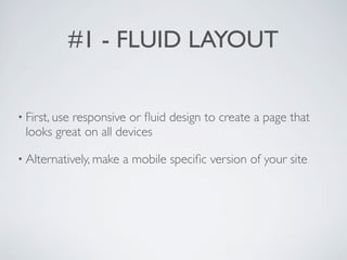 #1 - FLUID LAYOUT

• First, use
          responsive or ﬂuid design to create a page that
 looks great on all devices

• Alternatively, make   a mobile speciﬁc version of your site
 