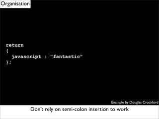 Organisation




  return
  {
    javascript : "fantastic"
  };




                                                 Example by Douglas Crockford

               Don’t rely on semi-colon insertion to work
                  Remember to use eventDelegation
 
