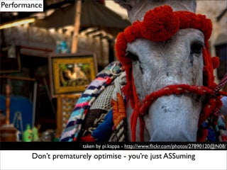 Performance




                       taken by pi.kappa - http://www.ﬂickr.com/photos/27890120@N08/

        Don’t prematurely optimise - you’re just ASSuming
 