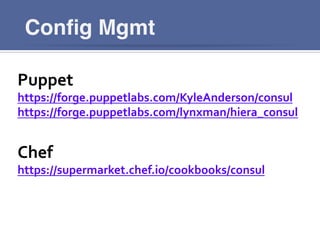 Conﬁg Mgmt
Puppet	
  
https://forge.puppetlabs.com/KyleAnderson/consul	
  
https://forge.puppetlabs.com/lynxman/hiera_consul	
  
	
  
Chef	
  
https://supermarket.chef.io/cookbooks/consul	
  
	
  
 