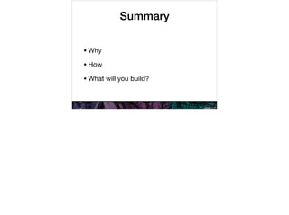 Summary
•Why

•How

•What will you build?
 