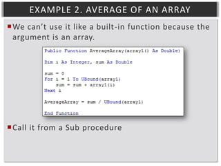 EXAMPLE 2. AVERAGE OF AN ARRAY
We can’t use it like a built-in function because the
argument is an array.

Call it from a Sub procedure

 