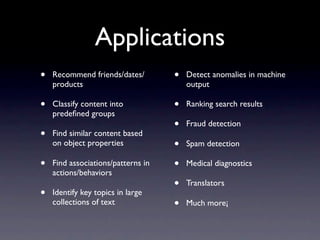 Applications
•   Recommend friends/dates/        •   Detect anomalies in machine
    products                            output

•   Classify content into           •   Ranking search results
    predeﬁned groups
                                    •   Fraud detection
•   Find similar content based
    on object properties            •   Spam detection

•   Find associations/patterns in   •   Medical diagnostics
    actions/behaviors
                                    •   Translators
•   Identify key topics in large
    collections of text             •   Much more¡
 