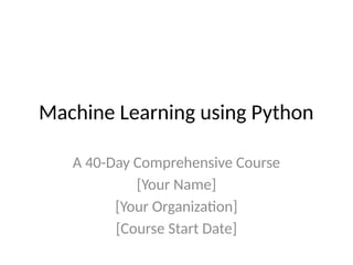 Machine Learning using Python
A 40-Day Comprehensive Course
[Your Name]
[Your Organization]
[Course Start Date]
 