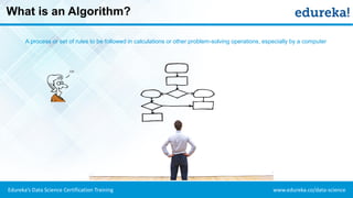 www.edureka.co/data-scienceEdureka’s Data Science Certification Training
What is an Algorithm?
A process or set of rules to be followed in calculations or other problem-solving operations, especially by a computer
 