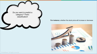 For instance, whether the stock price will increase or decrease
Do you want to predict a
category? That’s
classification!
 