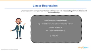 Linear Regression
y = mx + c
Linear regression is a linear model,
e.g. a model that assumes a linear relationship between
the input variables (x)
and a single output variable (y)
Linear regression is perhaps one of the most well known and well understood algorithms in statistics and
machine learning!
 