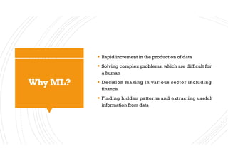 Why ML?
§ Rapid increment in the production of data
§ Solving complex problems, which are difficult for
a human
§ Decision making in various sector including
finance
§ Finding hidden patterns and extracting useful
information from data
 
