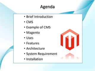 Agenda
• Brief Introduction
• CMS
• Example of CMS
• Magento
• Uses
• Features
• Architecture
• System Requirement
• Installation
 
