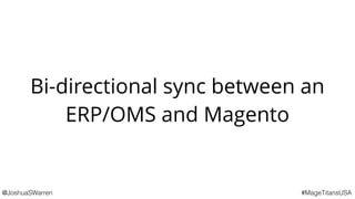 @JoshuaSWarren #MageTitansUSA
Bi-directional sync between an
ERP/OMS and Magento
 